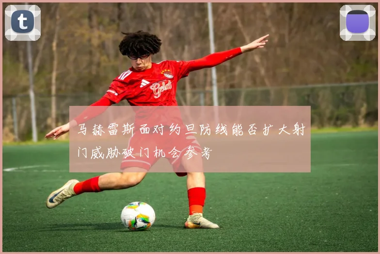 马赫雷斯面对约旦防线能否扩大射门威胁破门机会参考