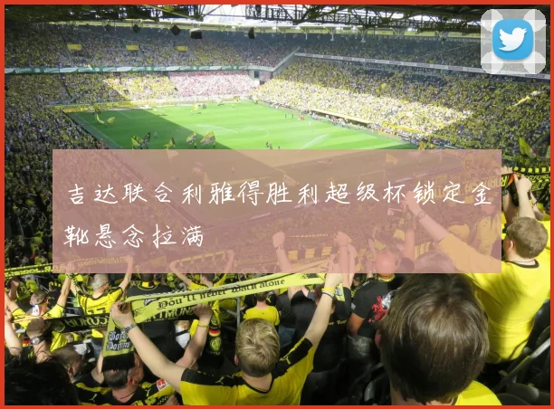 吉达联合利雅得胜利超级杯锁定金靴悬念拉满