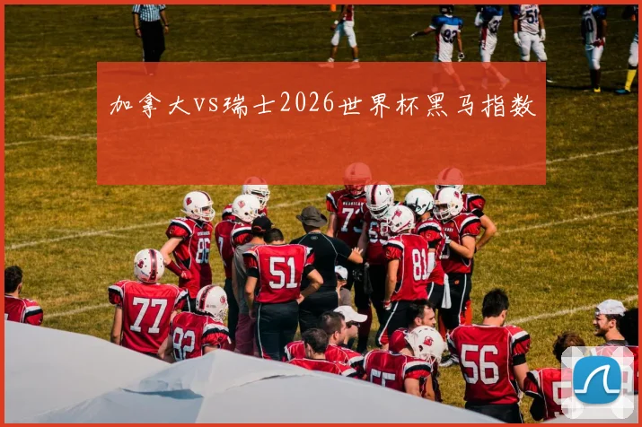 加拿大vs瑞士2026世界杯黑马指数