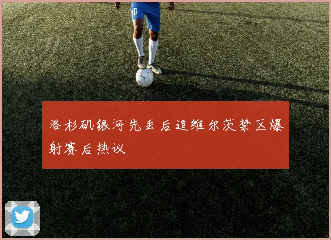 洛杉矶银河先丢后追维尔茨禁区爆射赛后热议