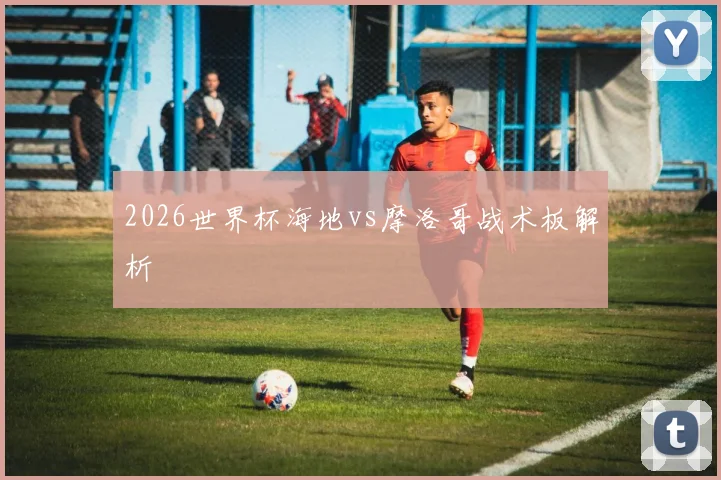 2026世界杯海地vs摩洛哥战术板解析