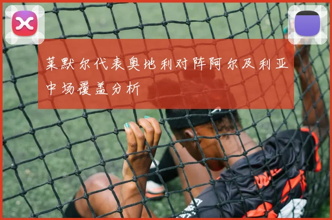 莱默尔代表奥地利对阵阿尔及利亚中场覆盖分析