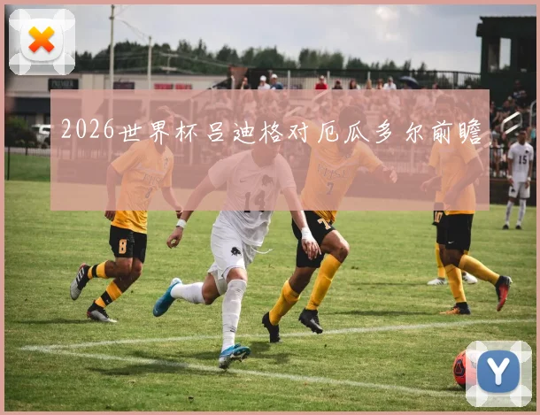 2026世界杯吕迪格对厄瓜多尔前瞻