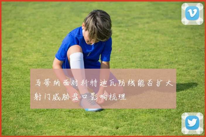 马蒂纳面对科特迪瓦防线能否扩大射门威胁盘口影响梳理