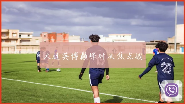 大连英博巅峰对决焦点战