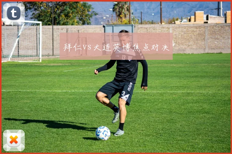 拜仁vs大连英博焦点对决