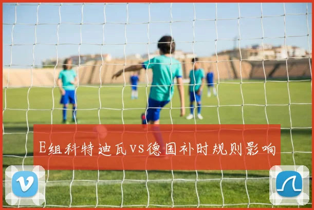 E组科特迪瓦vs德国补时规则影响