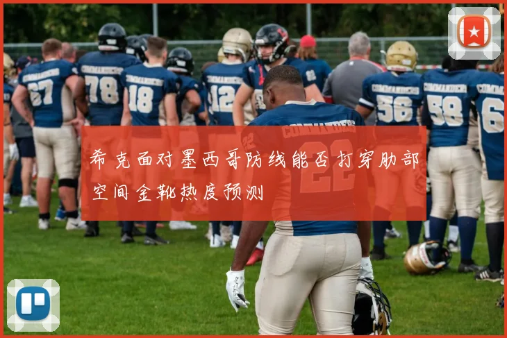 希克面对墨西哥防线能否打穿肋部空间金靴热度预测