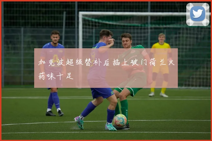 加克波超级替补后插上破门荷兰火药味十足