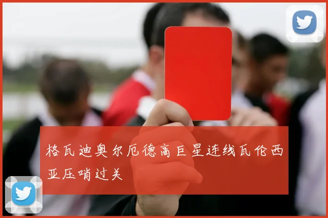 格瓦迪奥尔厄德高巨星连线瓦伦西亚压哨过关