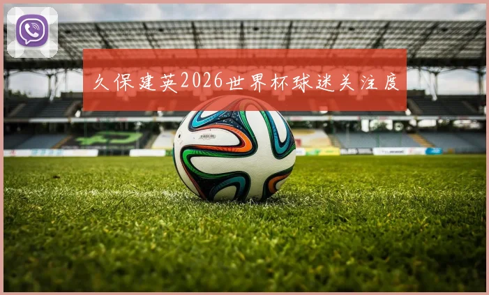 久保建英2026世界杯球迷关注度