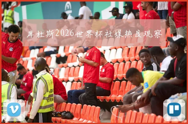 库杜斯2026世界杯社媒热度观察