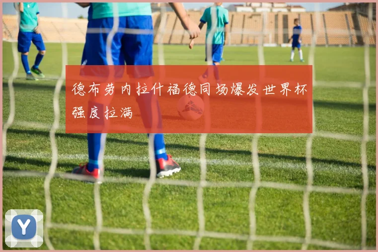 德布劳内拉什福德同场爆发世界杯强度拉满
