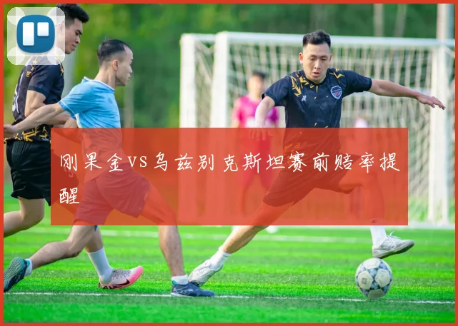 刚果金vs乌兹别克斯坦赛前赔率提醒