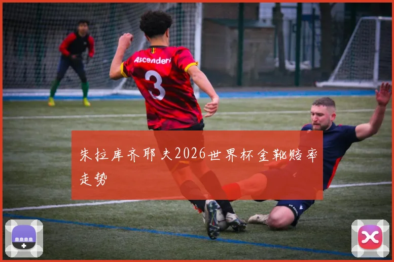 朱拉库齐耶夫2026世界杯金靴赔率走势