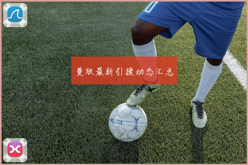曼联最新引援动态汇总