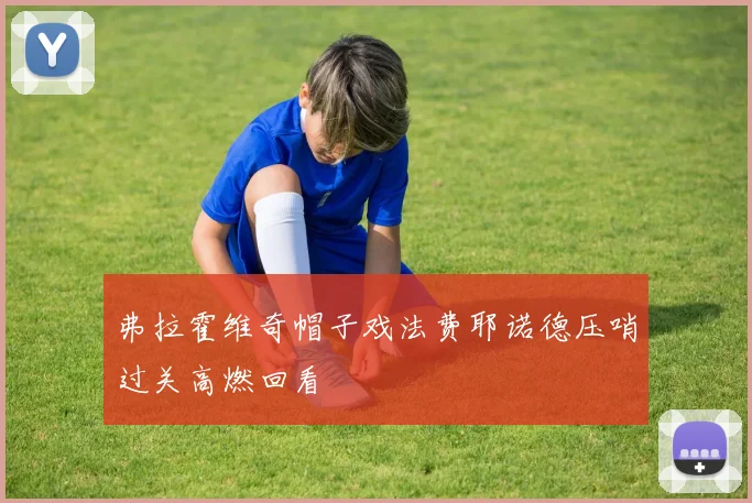 弗拉霍维奇帽子戏法费耶诺德压哨过关高燃回看