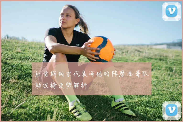 杜肯斯纳宗代表海地对阵摩洛哥队助攻榜走势解析