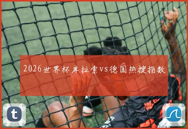 2026世界杯库拉索vs德国热搜指数