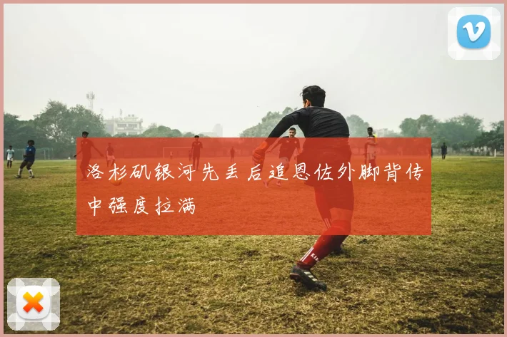 洛杉矶银河先丢后追恩佐外脚背传中强度拉满