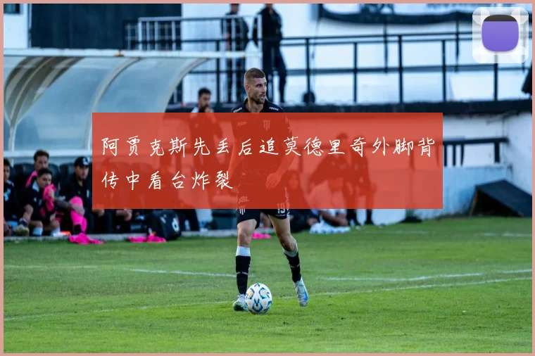 阿贾克斯先丢后追莫德里奇外脚背传中看台炸裂