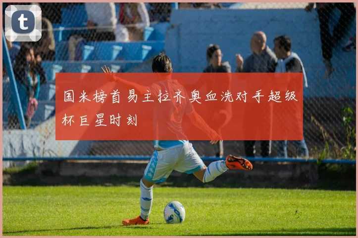 国米榜首易主拉齐奥血洗对手超级杯巨星时刻