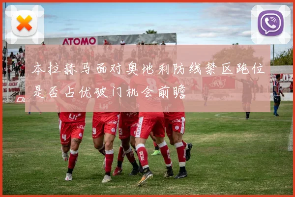 本拉赫马面对奥地利防线禁区跑位是否占优破门机会前瞻