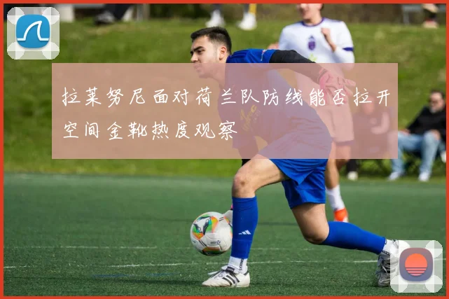拉莱努尼面对荷兰队防线能否拉开空间金靴热度观察
