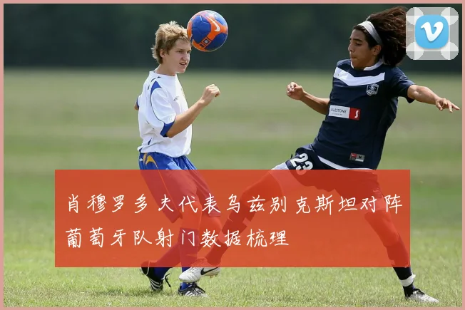 肖穆罗多夫代表乌兹别克斯坦对阵葡萄牙队射门数据梳理
