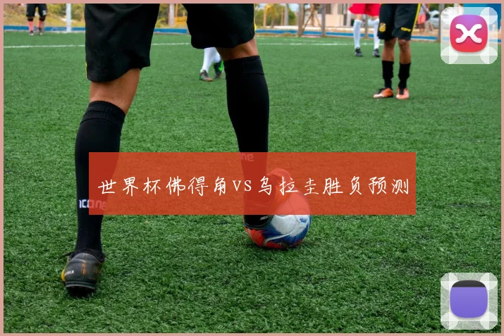 世界杯佛得角vs乌拉圭胜负预测