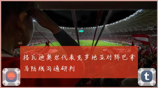 格瓦迪奥尔代表克罗地亚对阵巴拿马防线沟通研判