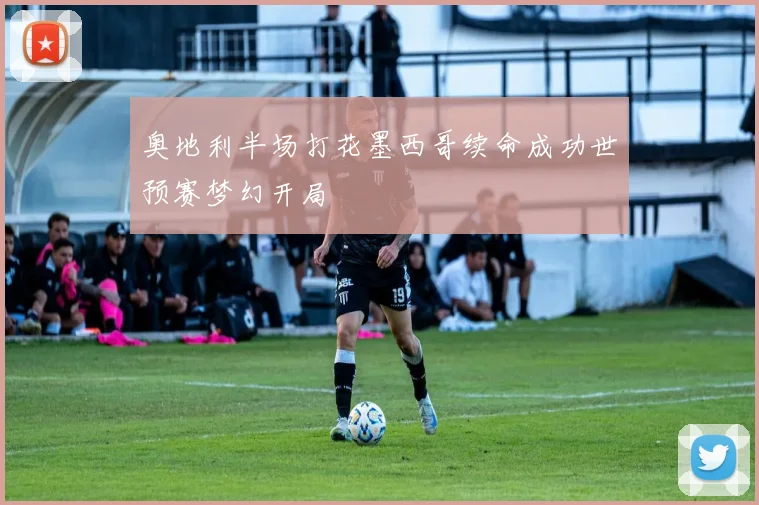 奥地利半场打花墨西哥续命成功世预赛梦幻开局
