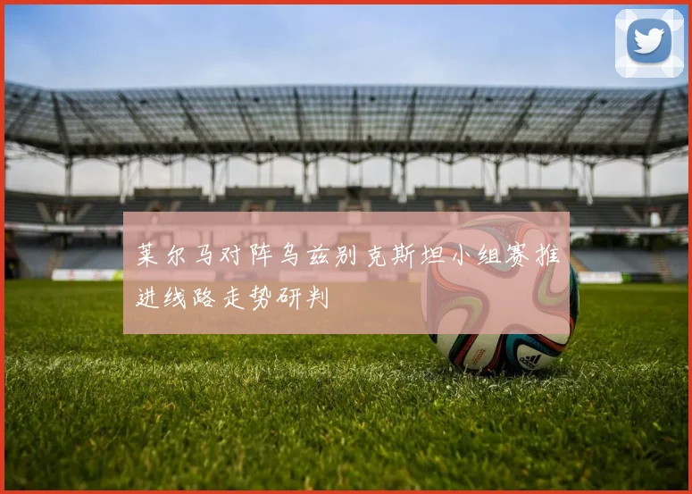 莱尔马对阵乌兹别克斯坦小组赛推进线路走势研判