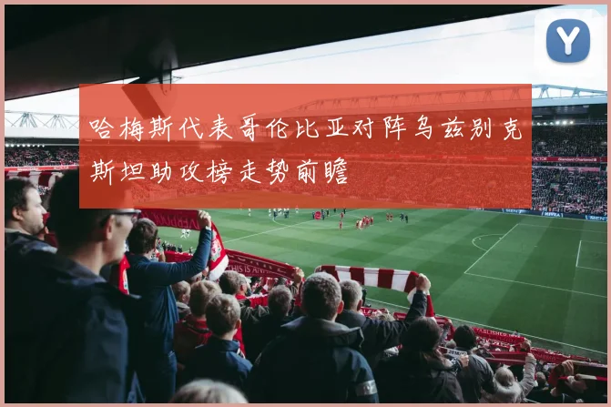 哈梅斯代表哥伦比亚对阵乌兹别克斯坦助攻榜走势前瞻