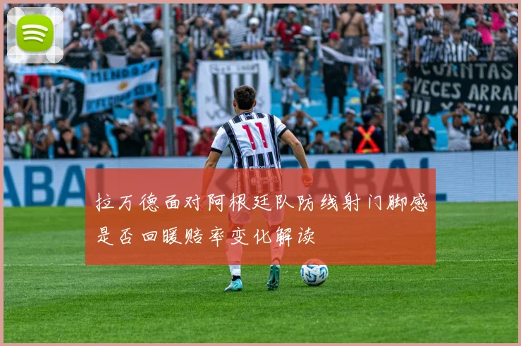拉万德面对阿根廷队防线射门脚感是否回暖赔率变化解读