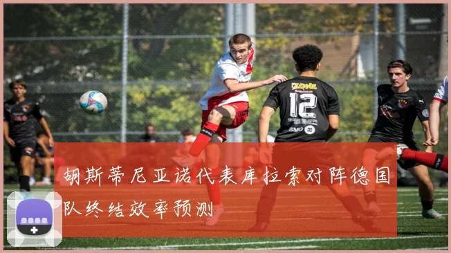 胡斯蒂尼亚诺代表库拉索对阵德国队终结效率预测
